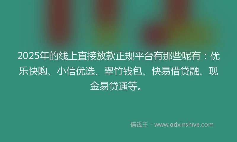 2025年的线上直接放款正规平台有那些呢有：优乐快购、小信优选、翠竹钱包、快易借贷融、现金易贷通等。