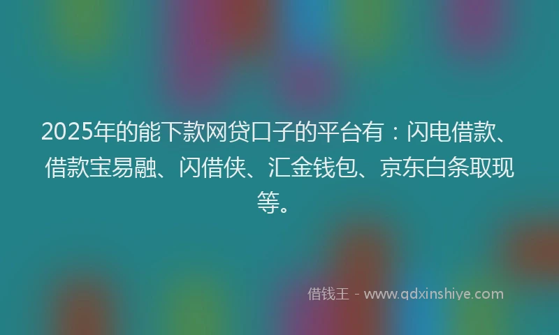 2025年的能下款网贷口子的平台有：闪电借款、借款宝易融、闪借侠、汇金钱包、京东白条取现等。