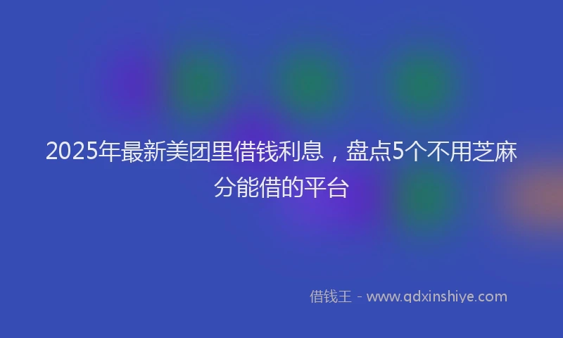 2025年最新美团里借钱利息，盘点5个不用芝麻分能借的平台