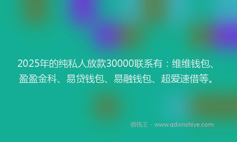 2025年的纯私人放款30000联系有：维维钱包、盈盈金科、易贷钱包、易融钱包、超爱速借等。
