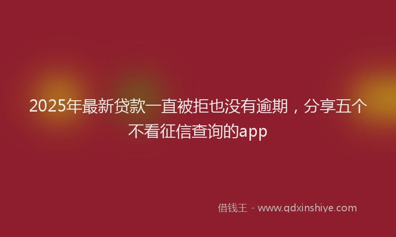 2025年最新贷款一直被拒也没有逾期，分享五个不看征信查询的app