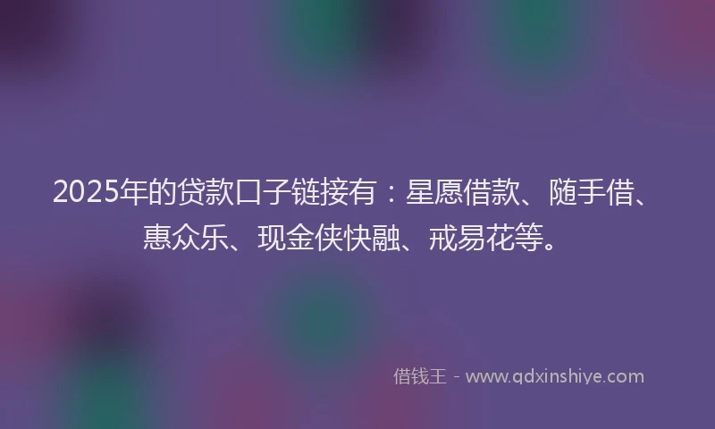 2025年的贷款口子链接有：星愿借款、随手借、惠众乐、现金侠快融、戒易花等。