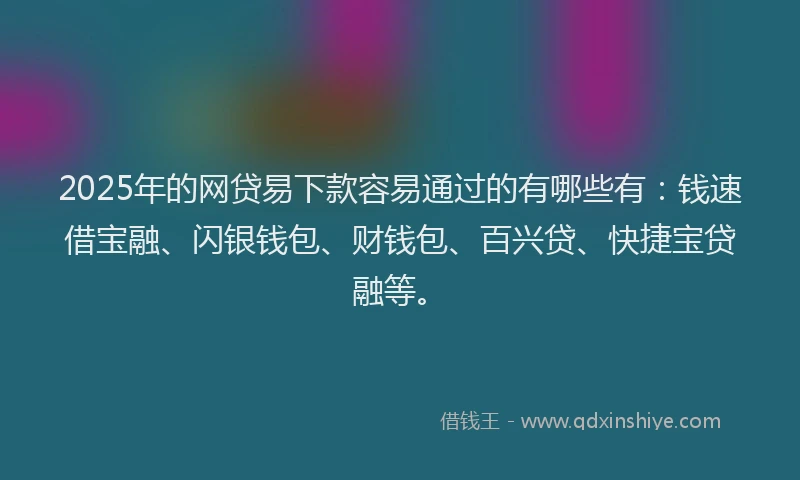 2025年的网贷易下款容易通过的有哪些有：钱速借宝融、闪银钱包、财钱包、百兴贷、快捷宝贷融等。