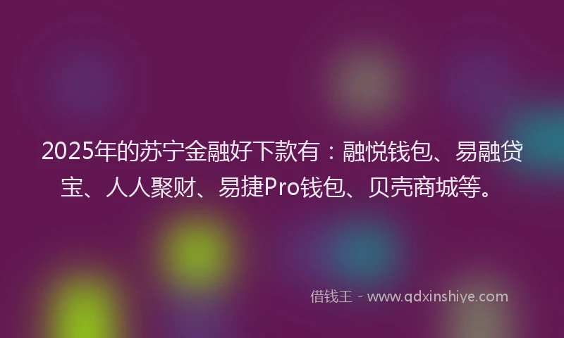 2025年的苏宁金融好下款有：融悦钱包、易融贷宝、人人聚财、易捷Pro钱包、贝壳商城等。