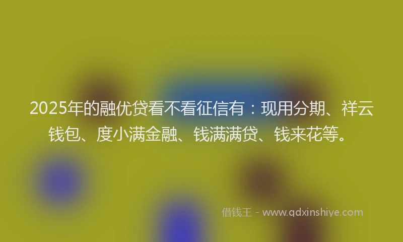 2025年的融优贷看不看征信有：现用分期、祥云钱包、度小满金融、钱满满贷、钱来花等。