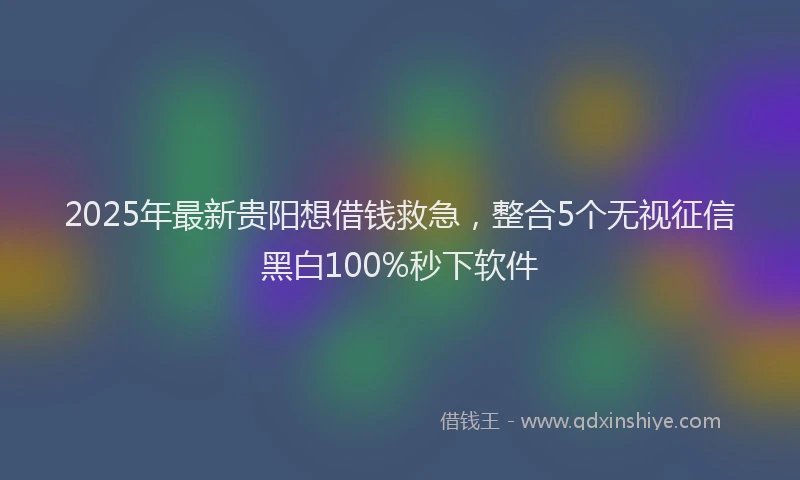 2025年最新贵阳想借钱救急，整合5个无视征信黑白100%秒下软件