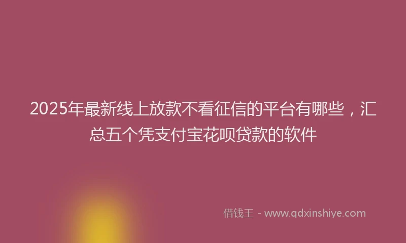 2025年最新线上放款不看征信的平台有哪些，汇总五个凭支付宝花呗贷款的软件