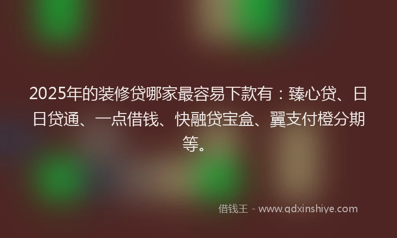 2025年的装修贷哪家最容易下款有：臻心贷、日日贷通、一点借钱、快融贷宝盒、翼支付橙分期等。