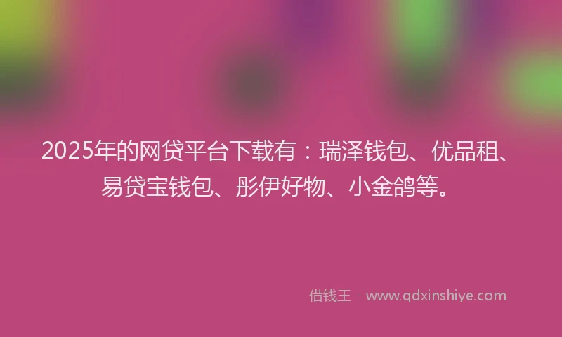 2025年的网贷平台下载有：瑞泽钱包、优品租、易贷宝钱包、彤伊好物、小金鸽等。