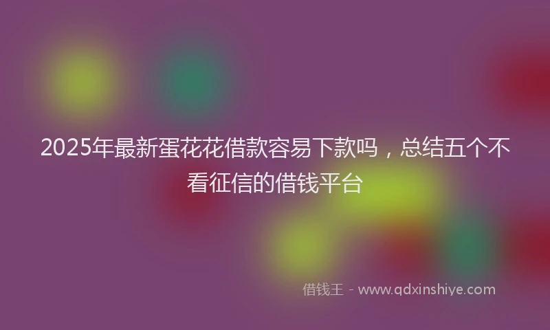 2025年最新蛋花花借款容易下款吗，总结五个不看征信的借钱平台