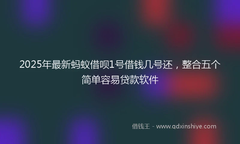 2025年最新蚂蚁借呗1号借钱几号还，整合五个简单容易贷款软件
