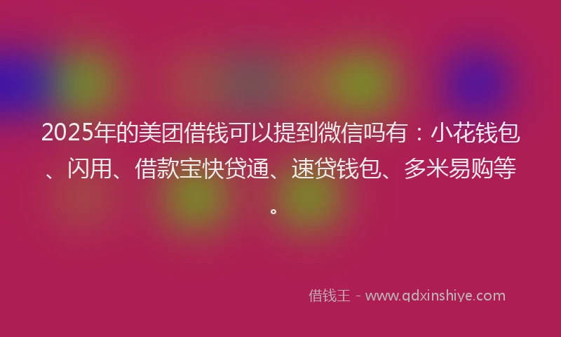 2025年的美团借钱可以提到微信吗有：小花钱包、闪用、借款宝快贷通、速贷钱包、多米易购等。