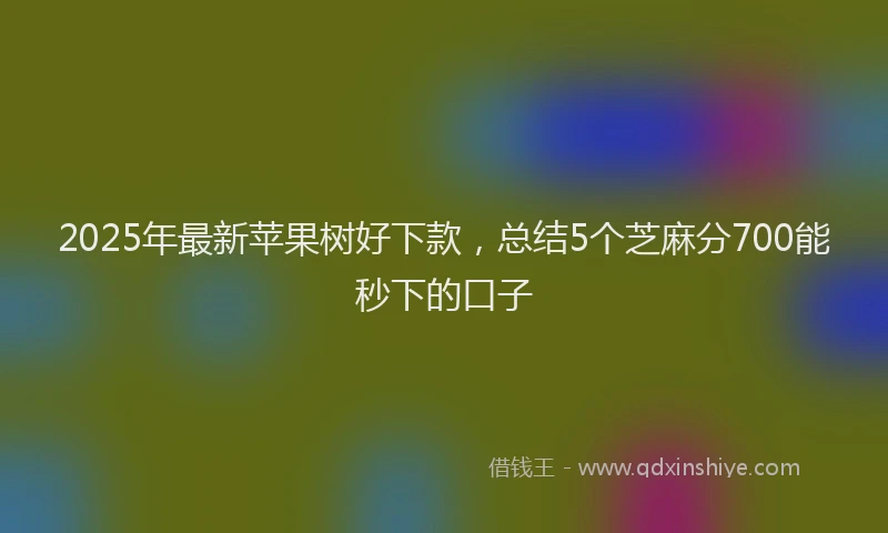 2025年最新苹果树好下款，总结5个芝麻分700能秒下的口子