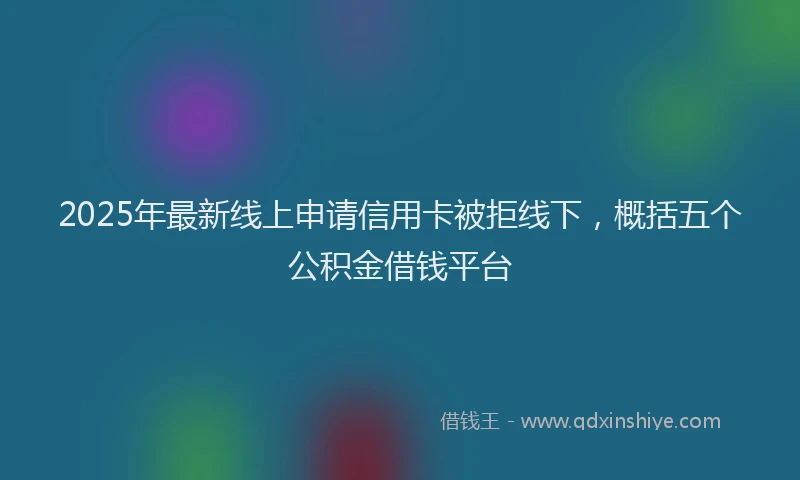 2025年最新线上申请信用卡被拒线下，概括五个公积金借钱平台