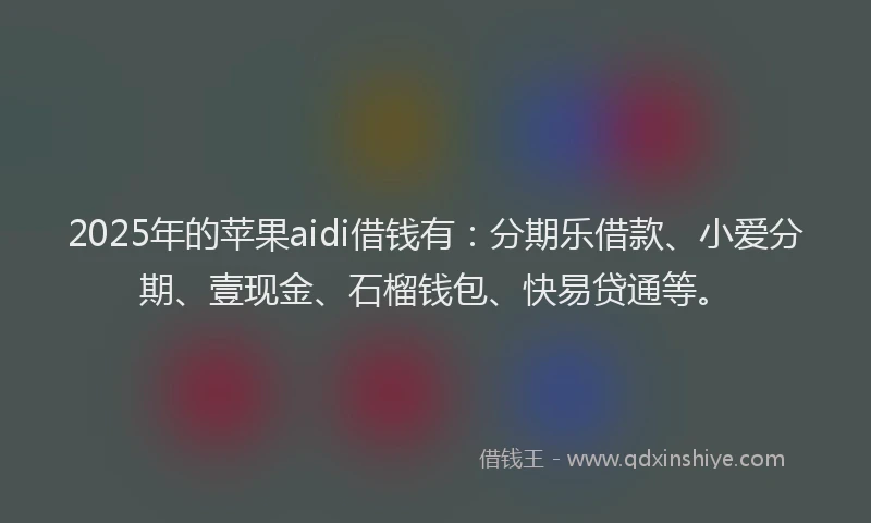 2025年的苹果aidi借钱有：分期乐借款、小爱分期、壹现金、石榴钱包、快易贷通等。
