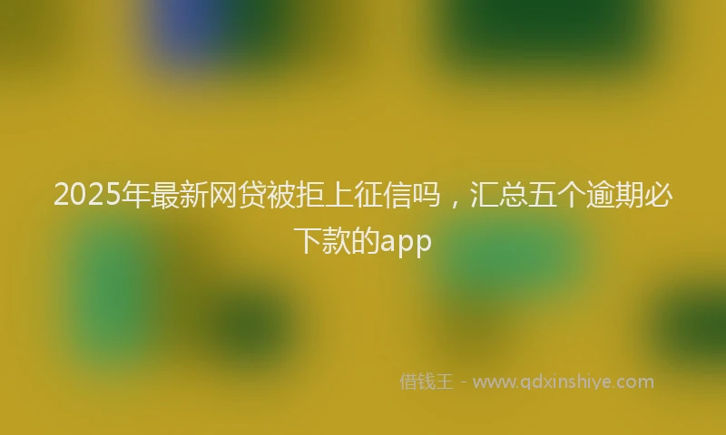 2025年最新网贷被拒上征信吗，汇总五个逾期必下款的app