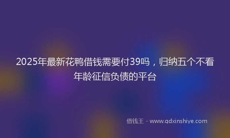 2025年最新花鸭借钱需要付39吗，归纳五个不看年龄征信负债的平台
