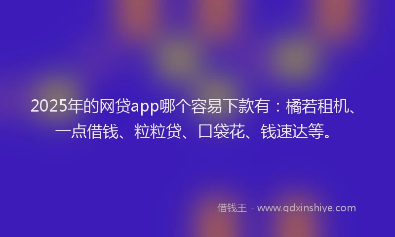 2025年的网贷app哪个容易下款有：橘若租机、一点借钱、粒粒贷、口袋花、钱速达等。
