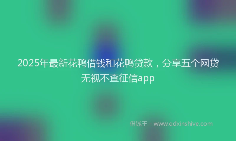 2025年最新花鸭借钱和花鸭贷款，分享五个网贷无视不查征信app