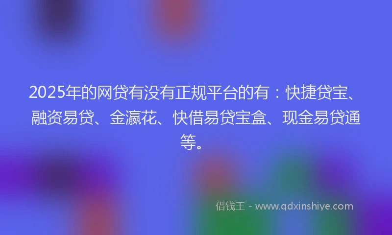 2025年的网贷有没有正规平台的有：快捷贷宝、融资易贷、金瀛花、快借易贷宝盒、现金易贷通等。
