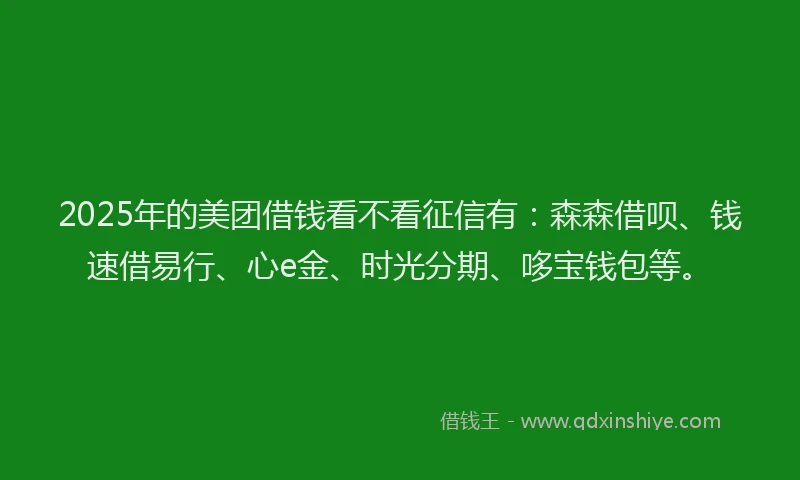 2025年的美团借钱看不看征信有：森森借呗、钱速借易行、心e金、时光分期、哆宝钱包等。