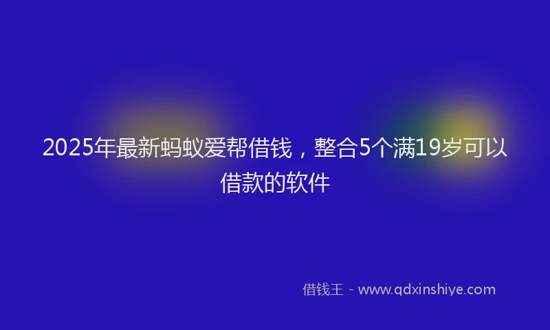 2025年最新蚂蚁爱帮借钱，整合5个满19岁可以借款的软件
