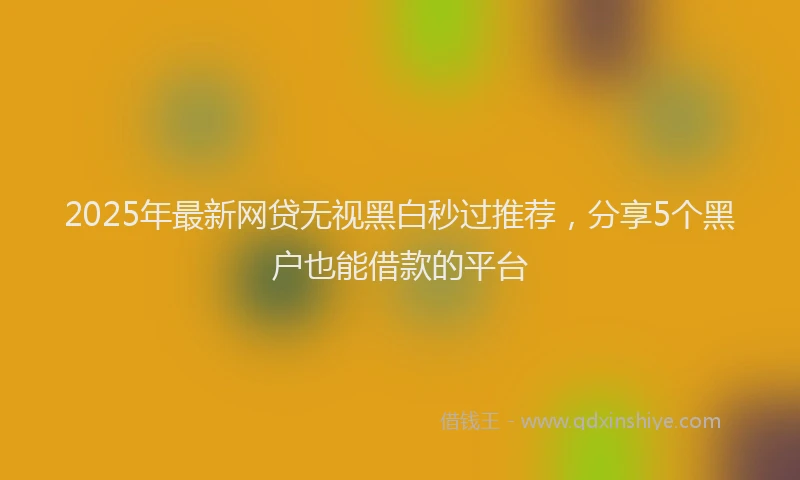 2025年最新网贷无视黑白秒过推荐，分享5个黑户也能借款的平台