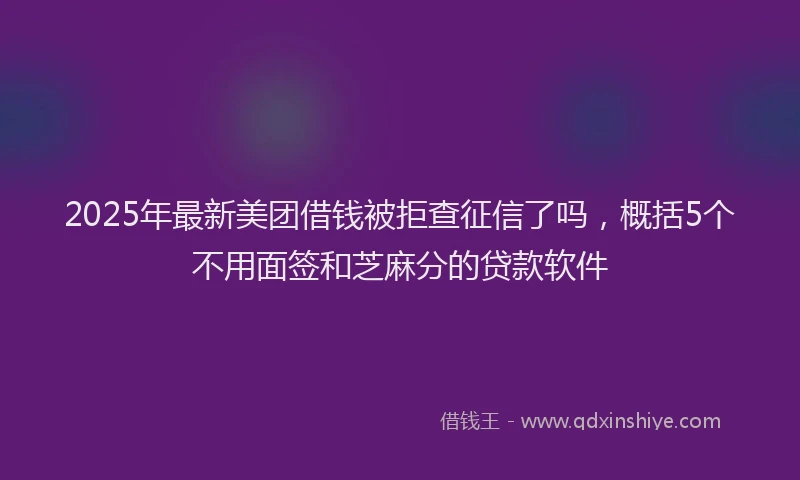 2025年最新美团借钱被拒查征信了吗，概括5个不用面签和芝麻分的贷款软件