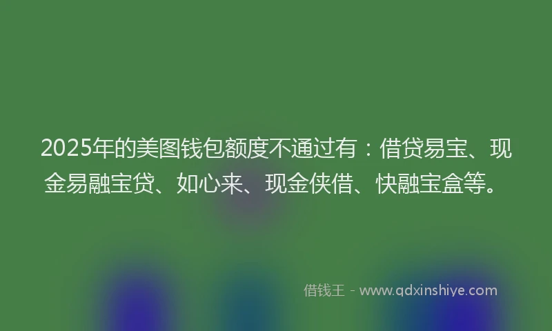 2025年的美图钱包额度不通过有：借贷易宝、现金易融宝贷、如心来、现金侠借、快融宝盒等。