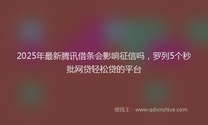 2025年最新腾讯借条会影响征信吗，罗列5个秒批网贷轻松贷的平台