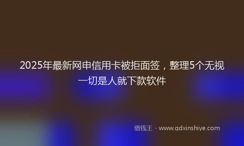 2025年最新网申信用卡被拒面签，整理5个无视一切是人就下款软件