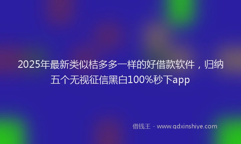 2025年最新类似桔多多一样的好借款软件，归纳五个无视征信黑白100%秒下app