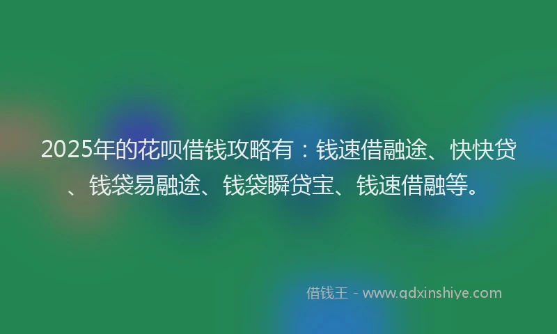 2025年的花呗借钱攻略有：钱速借融途、快快贷、钱袋易融途、钱袋瞬贷宝、钱速借融等。