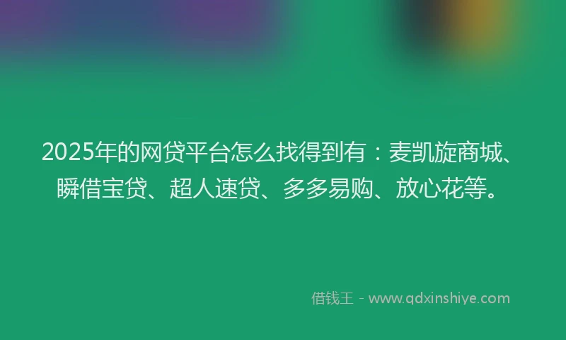 2025年的网贷平台怎么找得到有：麦凯旋商城、瞬借宝贷、超人速贷、多多易购、放心花等。