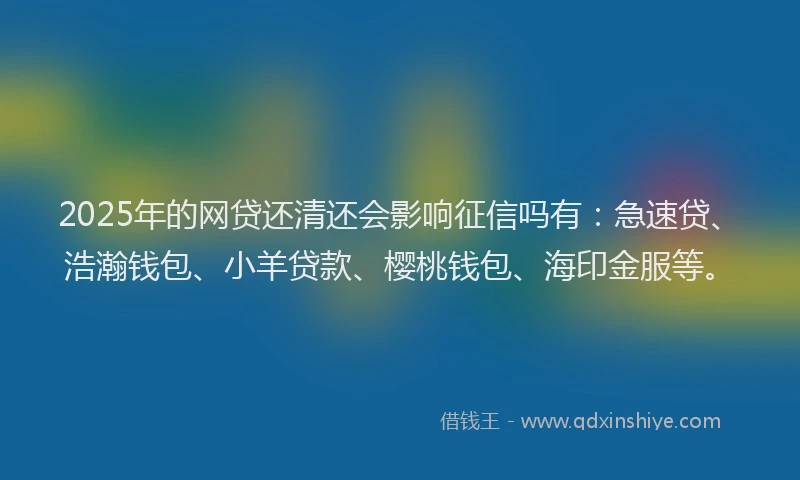 2025年的网贷还清还会影响征信吗有：急速贷、浩瀚钱包、小羊贷款、樱桃钱包、海印金服等。