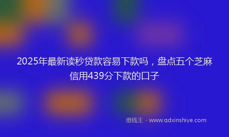 2025年最新读秒贷款容易下款吗，盘点五个芝麻信用439分下款的口子