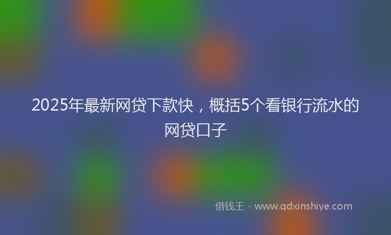 2025年最新网贷下款快，概括5个看银行流水的网贷口子