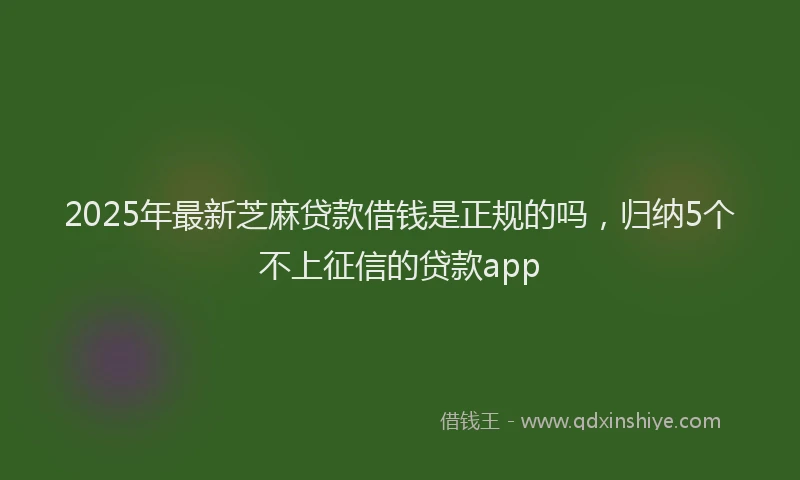 2025年最新芝麻贷款借钱是正规的吗，归纳5个不上征信的贷款app