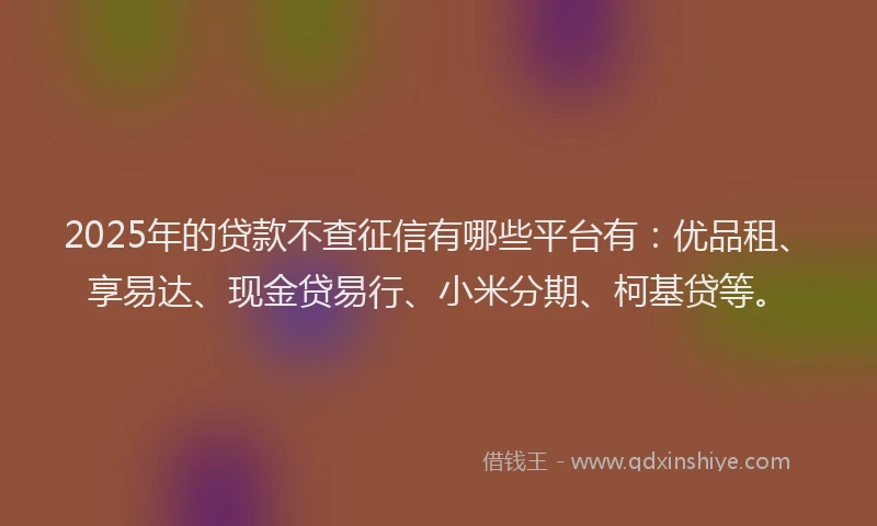 2025年的贷款不查征信有哪些平台有：优品租、享易达、现金贷易行、小米分期、柯基贷等。