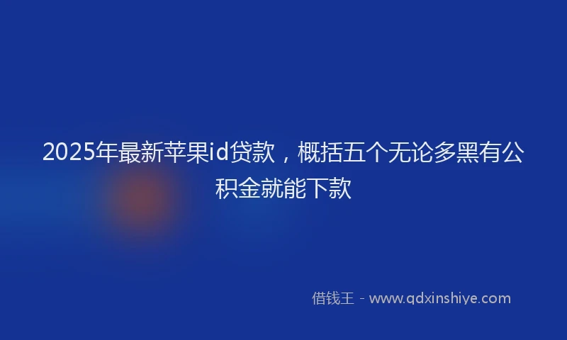 2025年最新苹果id贷款，概括五个无论多黑有公积金就能下款
