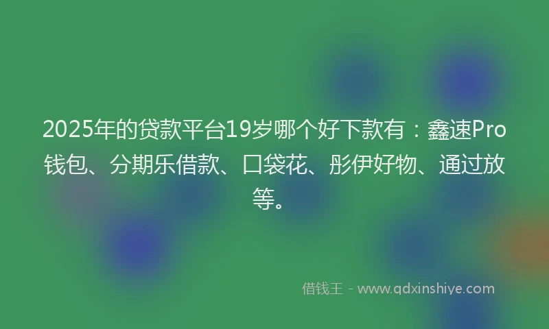 2025年的贷款平台19岁哪个好下款有：鑫速Pro钱包、分期乐借款、口袋花、彤伊好物、通过放等。