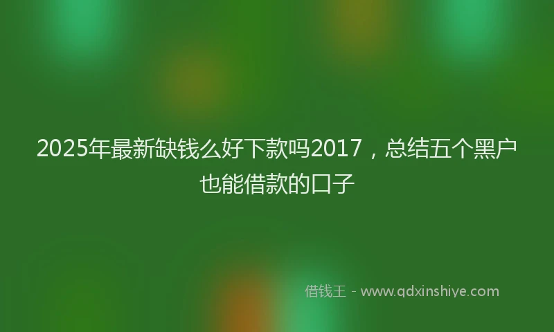 2025年最新缺钱么好下款吗2017，总结五个黑户也能借款的口子