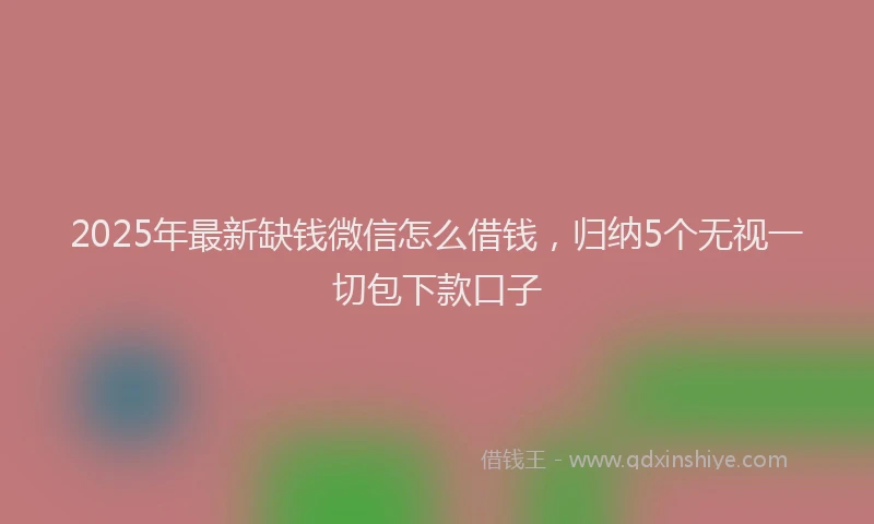 2025年最新缺钱微信怎么借钱，归纳5个无视一切包下款口子