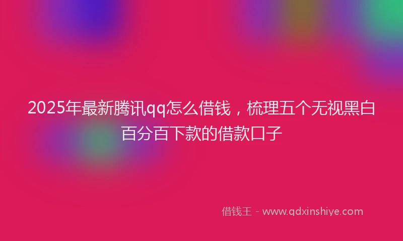 2025年最新腾讯qq怎么借钱，梳理五个无视黑白百分百下款的借款口子