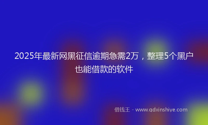 2025年最新网黑征信逾期急需2万，整理5个黑户也能借款的软件