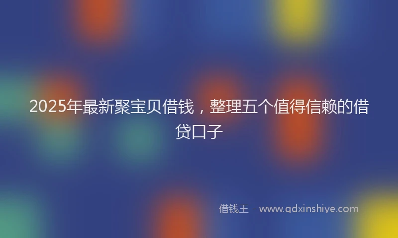 2025年最新聚宝贝借钱，整理五个值得信赖的借贷口子