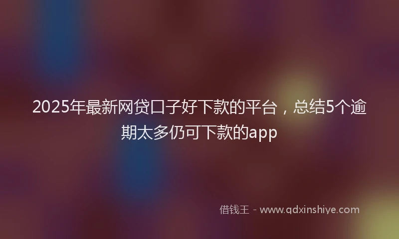 2025年最新网贷口子好下款的平台，总结5个逾期太多仍可下款的app