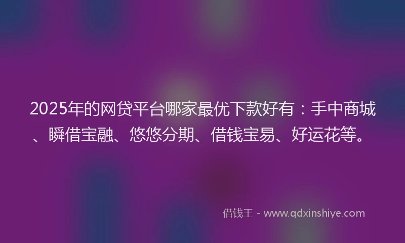 2025年的网贷平台哪家最优下款好有：手中商城、瞬借宝融、悠悠分期、借钱宝易、好运花等。