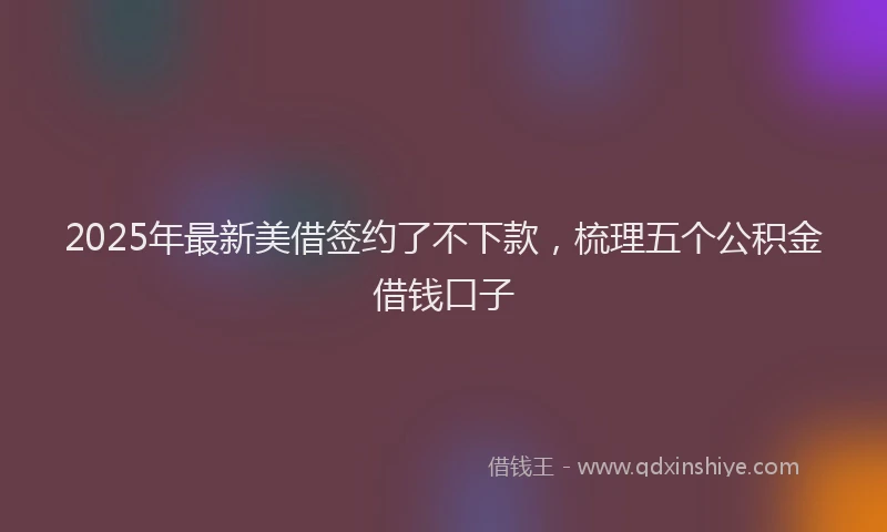 2025年最新美借签约了不下款，梳理五个公积金借钱口子