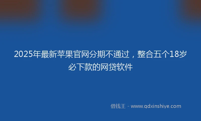 2025年最新苹果官网分期不通过，整合五个18岁必下款的网贷软件